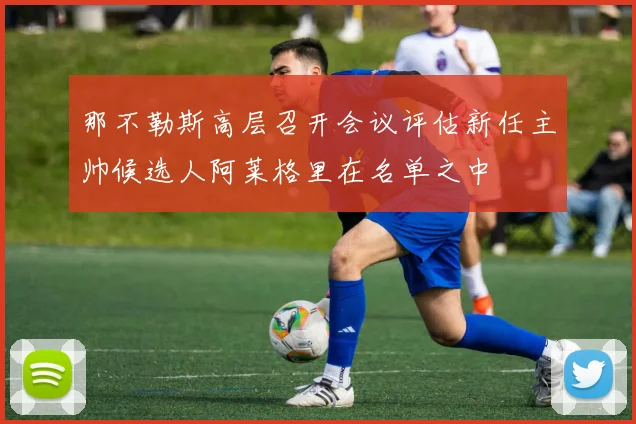 那不勒斯高层召开会议评估新任主帅候选人阿莱格里在名单之中