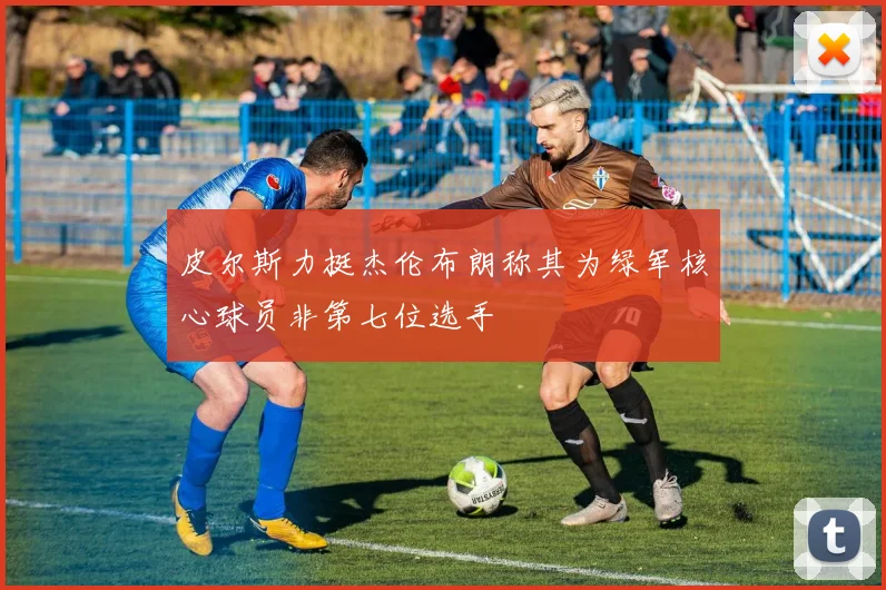 皮尔斯力挺杰伦布朗称其为绿军核心球员非第七位选手