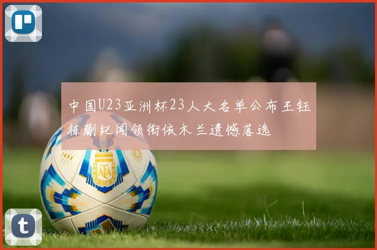 中国U23亚洲杯23人大名单公布王钰栋蒯纪闻领衔依木兰遗憾落选