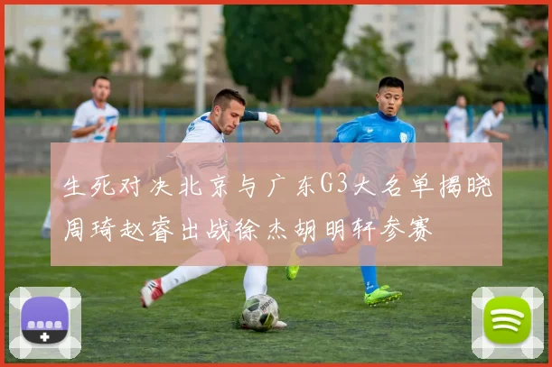 生死对决北京与广东G3大名单揭晓周琦赵睿出战徐杰胡明轩参赛
