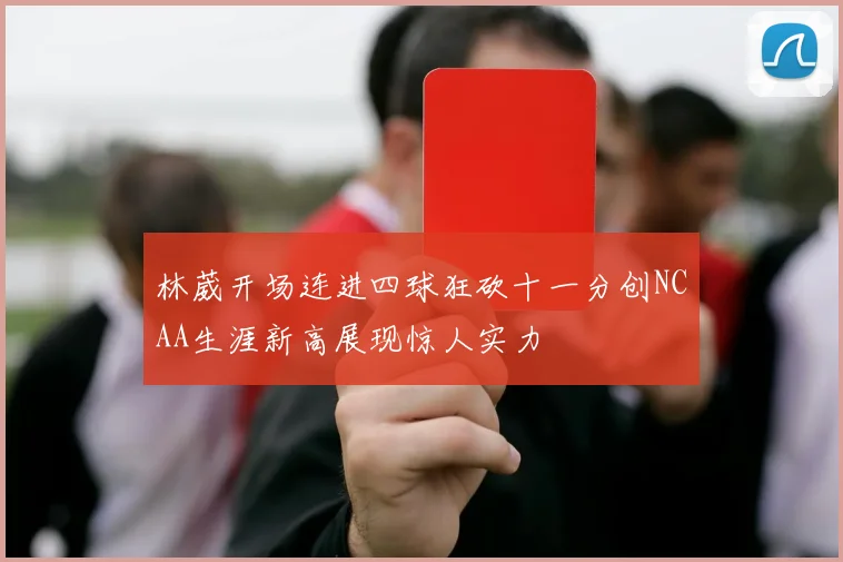林葳开场连进四球狂砍十一分创NCAA生涯新高展现惊人实力