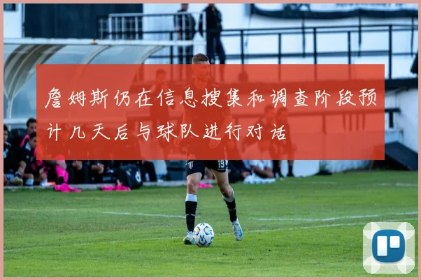 詹姆斯仍在信息搜集和调查阶段预计几天后与球队进行对话