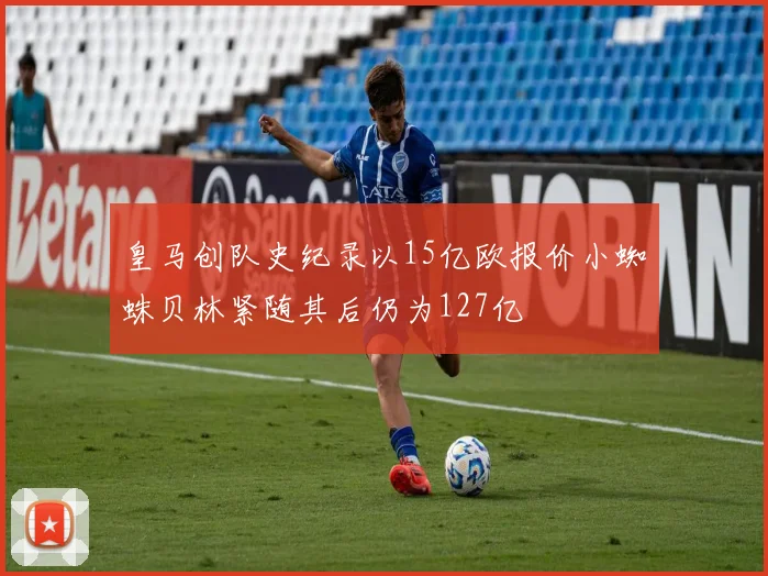 皇马创队史纪录以15亿欧报价小蜘蛛贝林紧随其后仍为127亿