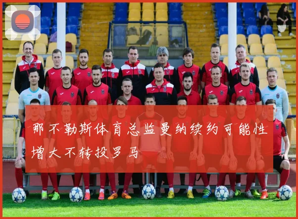 那不勒斯体育总监曼纳续约可能性增大不转投罗马