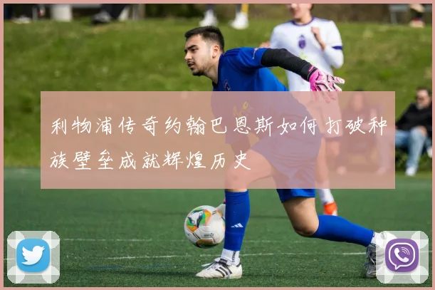 利物浦传奇约翰巴恩斯如何打破种族壁垒成就辉煌历史
