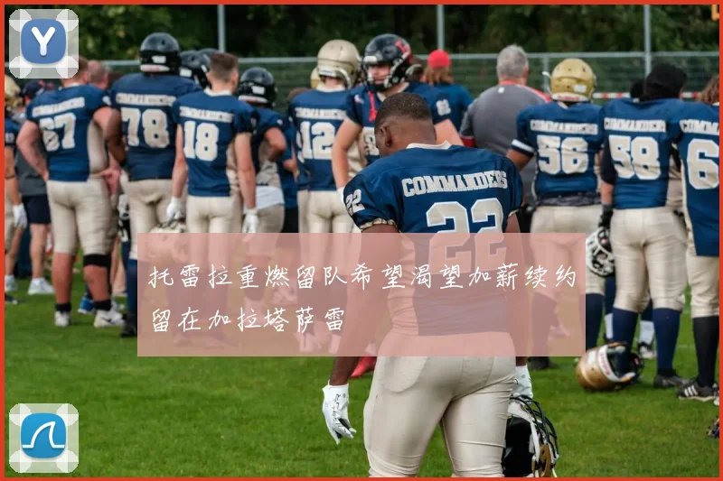 托雷拉重燃留队希望渴望加薪续约留在加拉塔萨雷