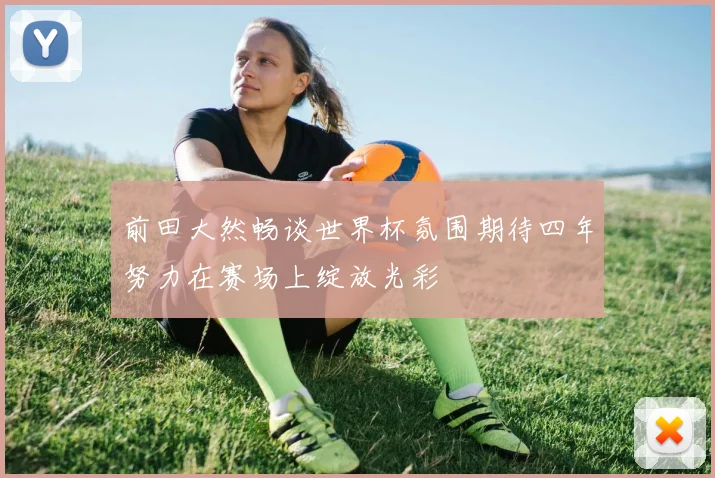 前田大然畅谈世界杯氛围期待四年努力在赛场上绽放光彩