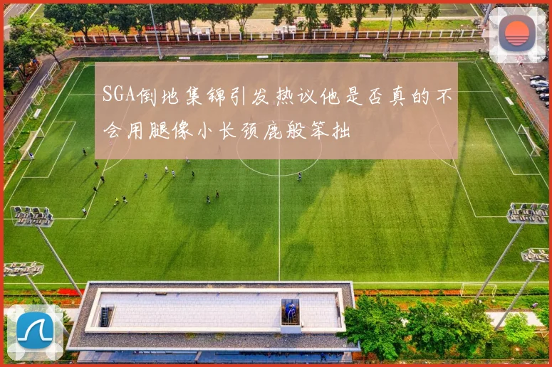 SGA倒地集锦引发热议他是否真的不会用腿像小长颈鹿般笨拙