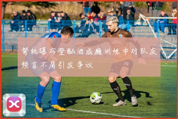 弩机曝布登酗酒成瘾训练中对队友频言不屑引发争议