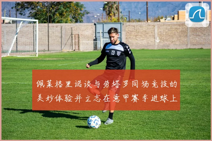 佩莱格里诺谈与劳塔罗同场竞技的美妙体验并立志在意甲赛季进球上双