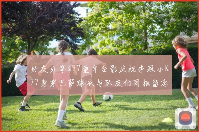 好友分享K77童年合影庆祝夺冠小K77身穿巴萨球衣与队友们同框留念