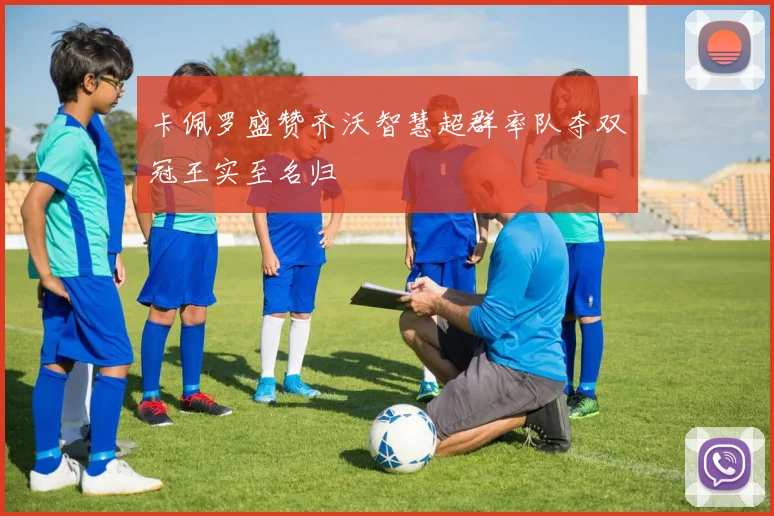 卡佩罗盛赞齐沃智慧超群率队夺双冠王实至名归