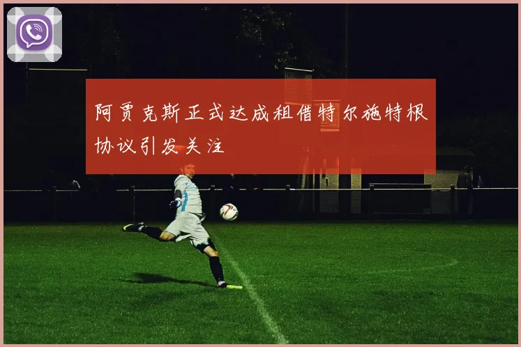 阿贾克斯正式达成租借特尔施特根协议引发关注
