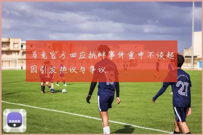 马竞官方回应挑衅事件重申不谈起因引发热议与争议