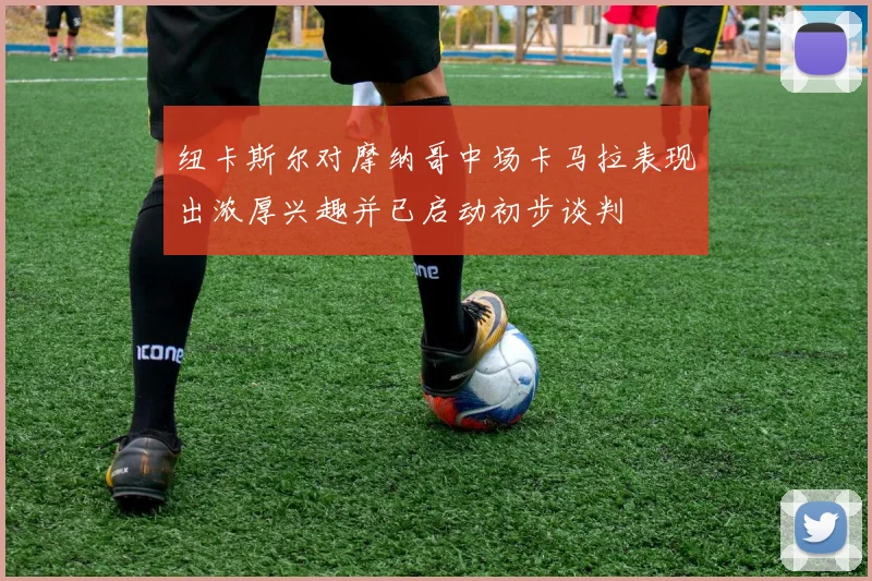 纽卡斯尔对摩纳哥中场卡马拉表现出浓厚兴趣并已启动初步谈判